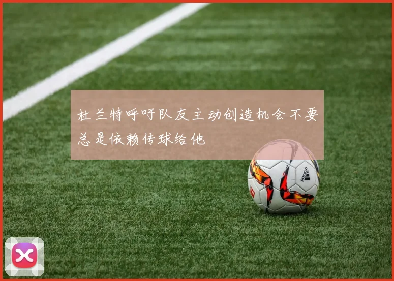杜兰特呼吁队友主动创造机会不要总是依赖传球给他
