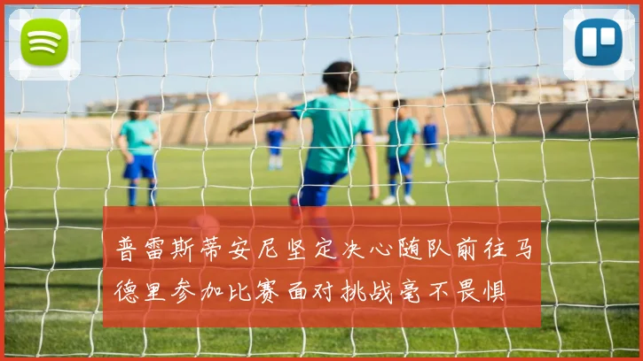 普雷斯蒂安尼坚定决心随队前往马德里参加比赛面对挑战毫不畏惧