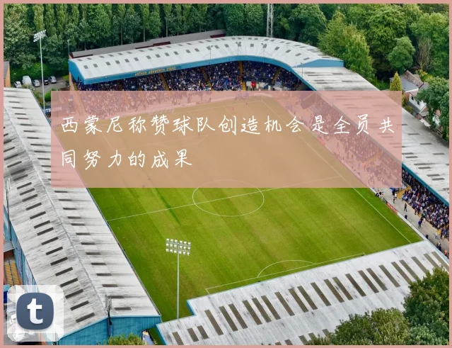 西蒙尼称赞球队创造机会是全员共同努力的成果