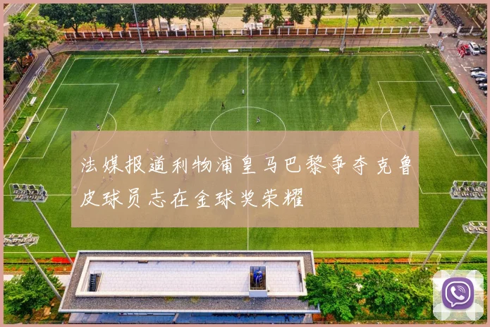 法媒报道利物浦皇马巴黎争夺克鲁皮球员志在金球奖荣耀