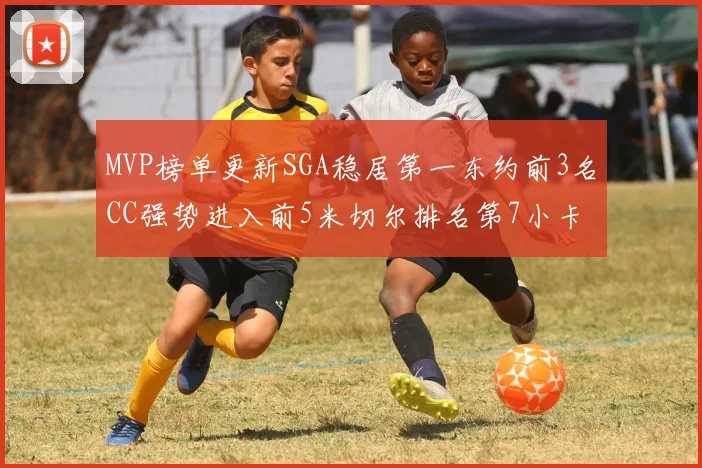 MVP榜单更新SGA稳居第一东约前3名CC强势进入前5米切尔排名第7小卡获提名