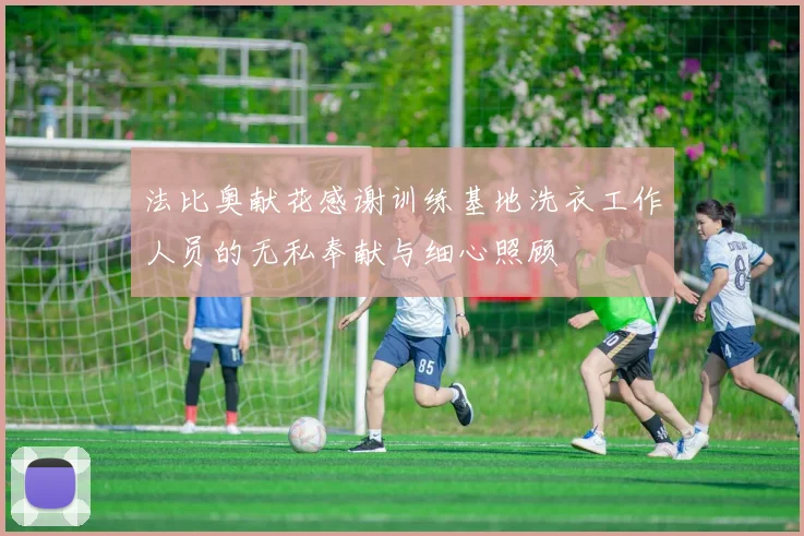 法比奥献花感谢训练基地洗衣工作人员的无私奉献与细心照顾