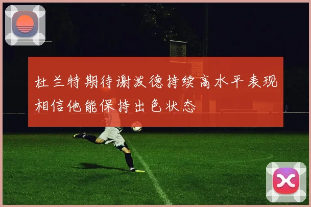 杜兰特期待谢泼德持续高水平表现相信他能保持出色状态