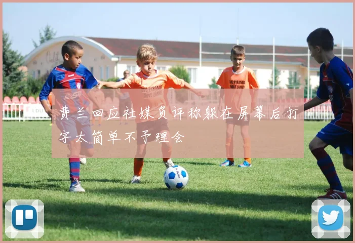 费兰回应社媒负评称躲在屏幕后打字太简单不予理会