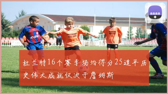 杜兰特16个赛季场均得分25追平历史伟大成就仅次于詹姆斯