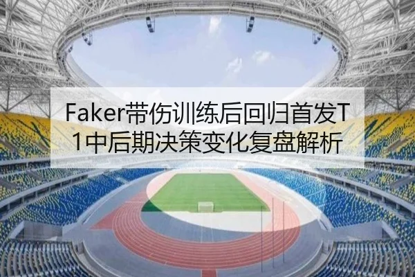Faker带伤训练后回归首发T1中后期决策变化复盘解析