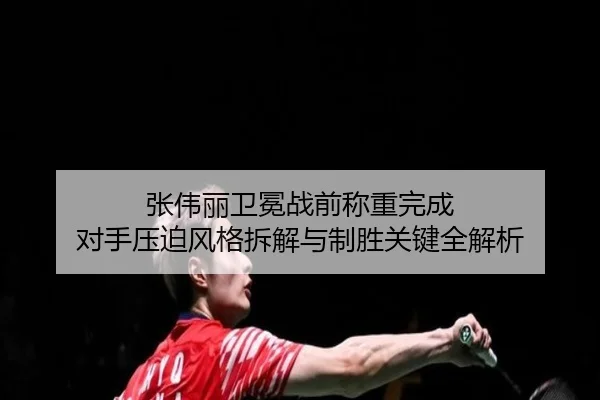 张伟丽卫冕战前称重完成 对手压迫风格拆解与制胜关键全解析